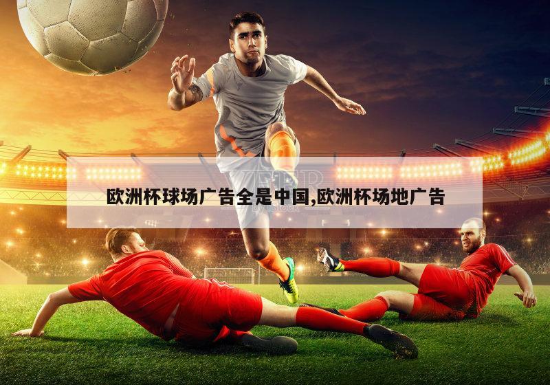 欧洲杯球场广告全是中国,欧洲杯场地广告